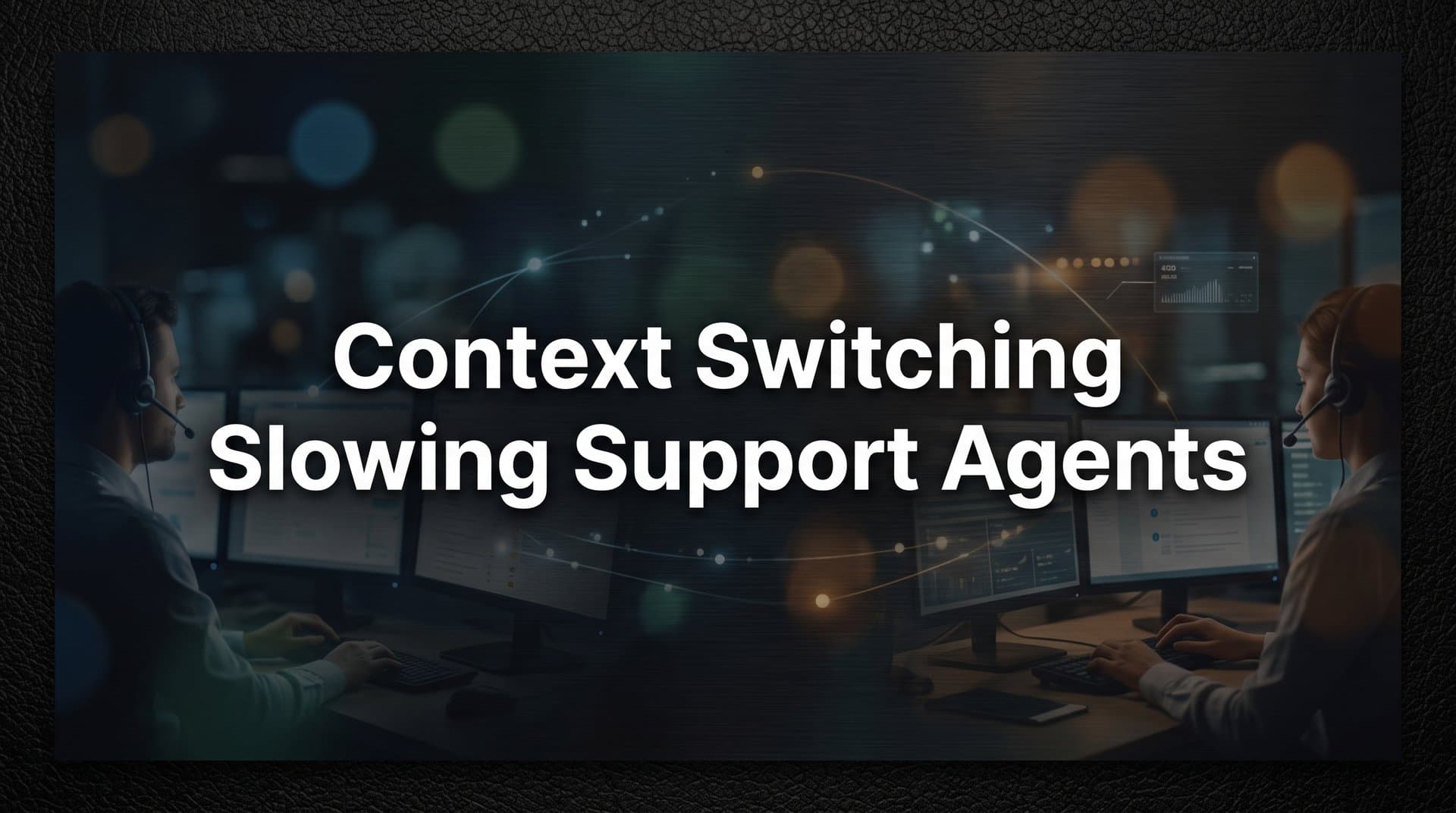 Why Context Switching Is Slowing Your Support Agents (And What to Do About It)