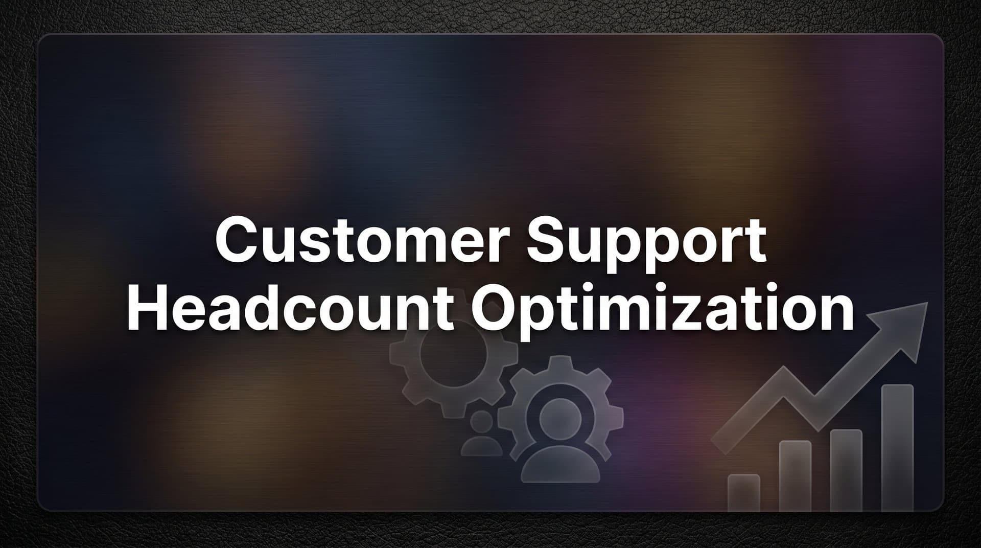 Customer Support Headcount Optimization: A Strategic Guide to Scaling Smarter