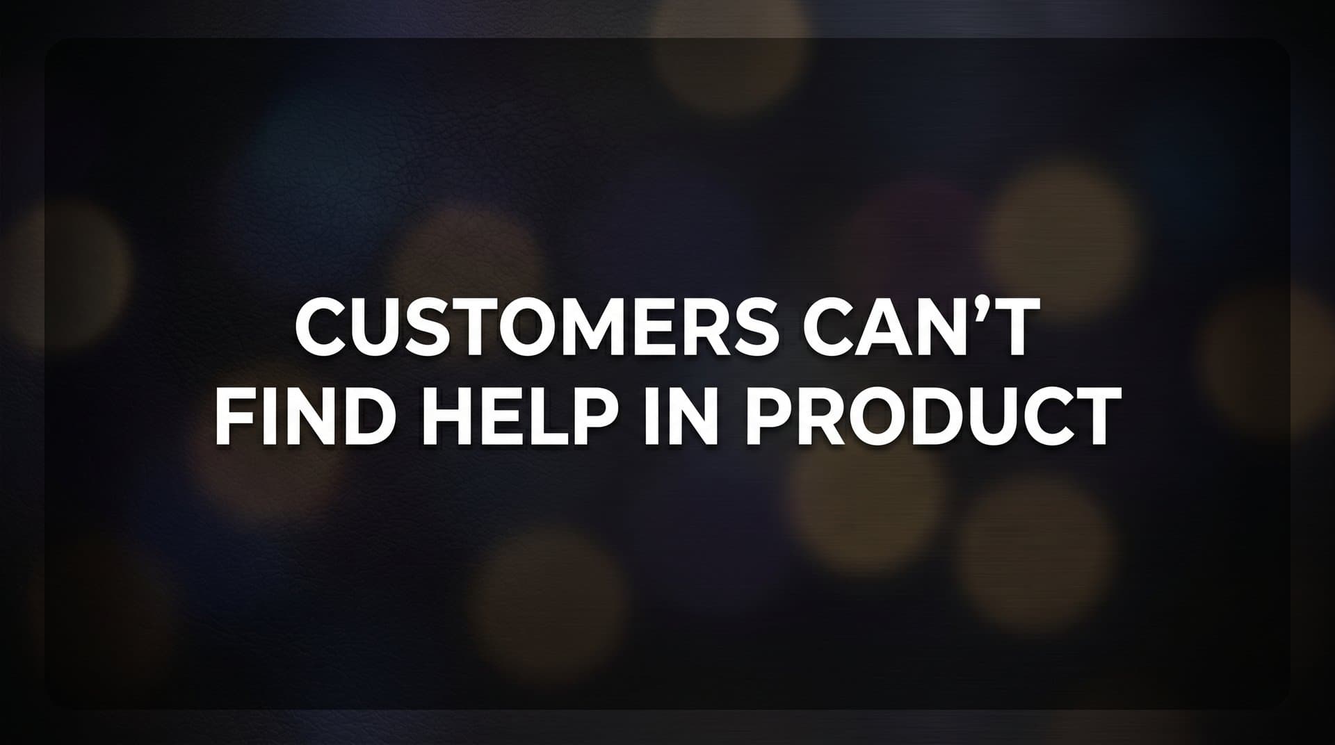 7 Proven Strategies to Fix the Problem When Customers Can't Find Help in Your Product