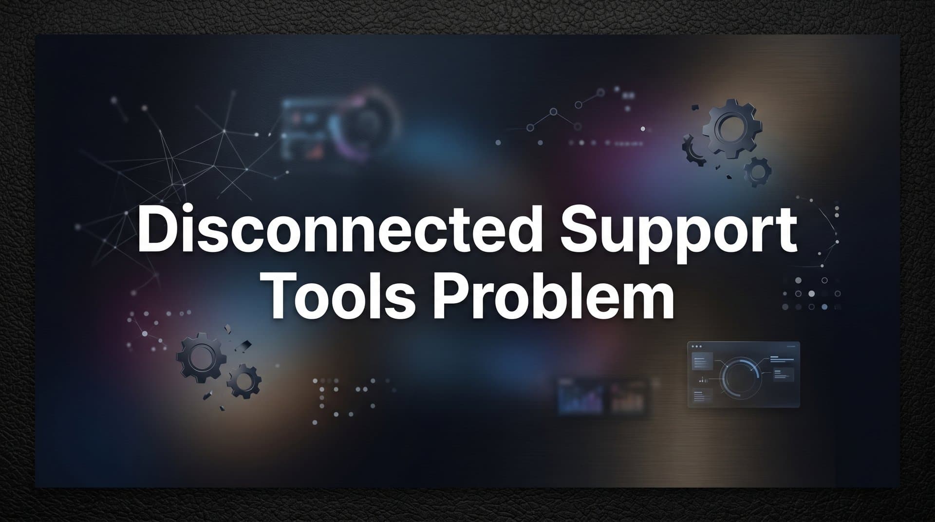 The Disconnected Support Tools Problem: Why Your Stack Is Working Against You