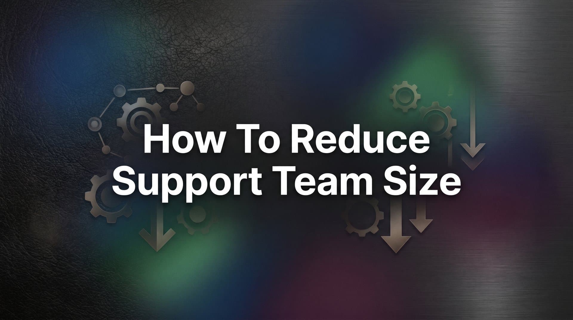 How to Reduce Support Team Size Without Sacrificing Customer Experience: A Strategic Guide