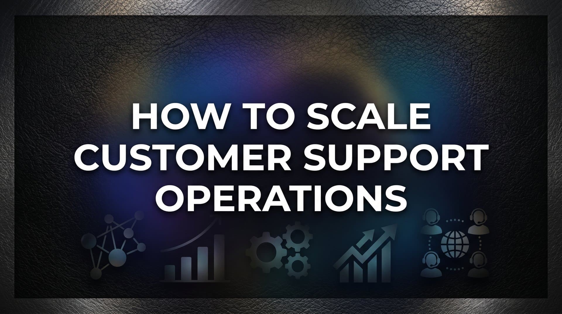 How to Scale Customer Support Operations: A Step-by-Step Guide