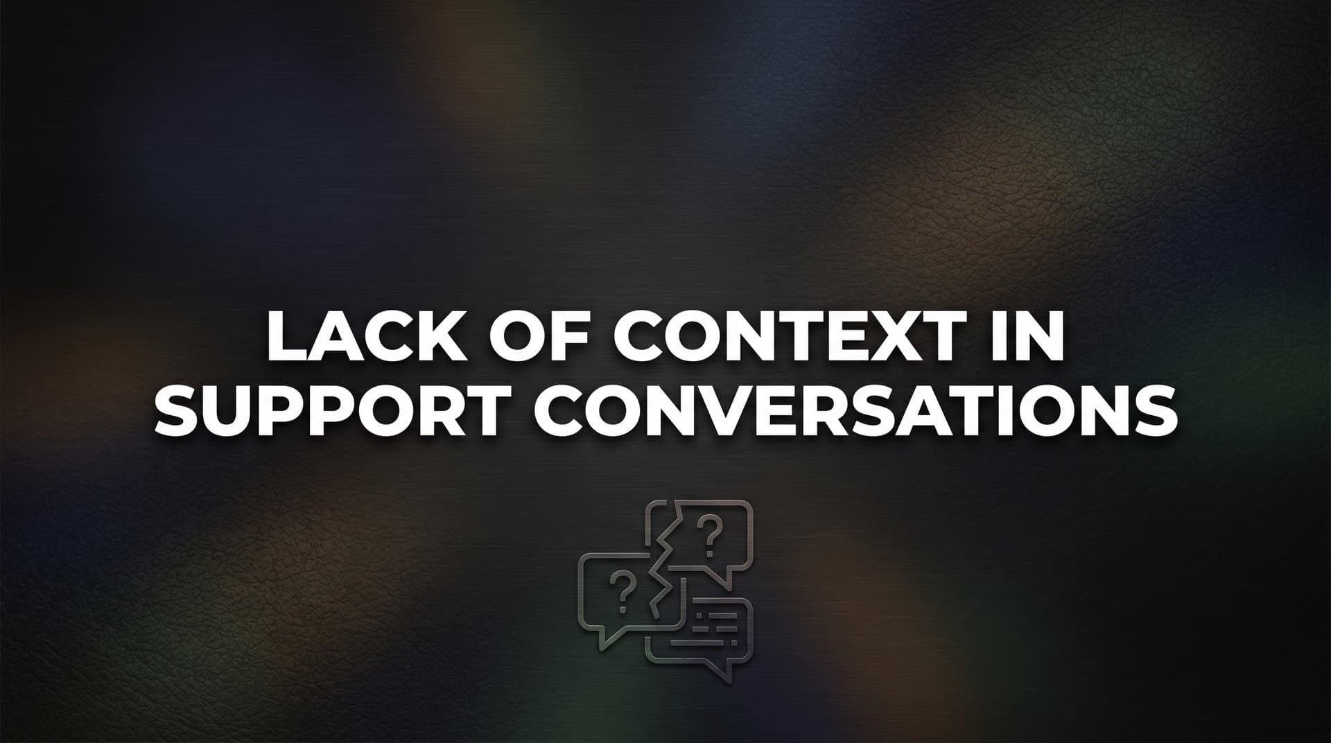 Lack of Context in Support Conversations: Why It Happens and How to Fix It