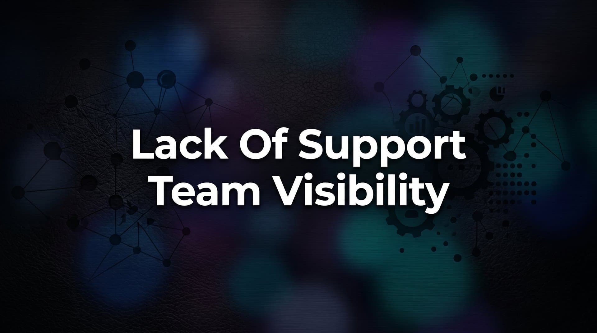 Lack of Support Team Visibility: Why You Can't Fix What You Can't See