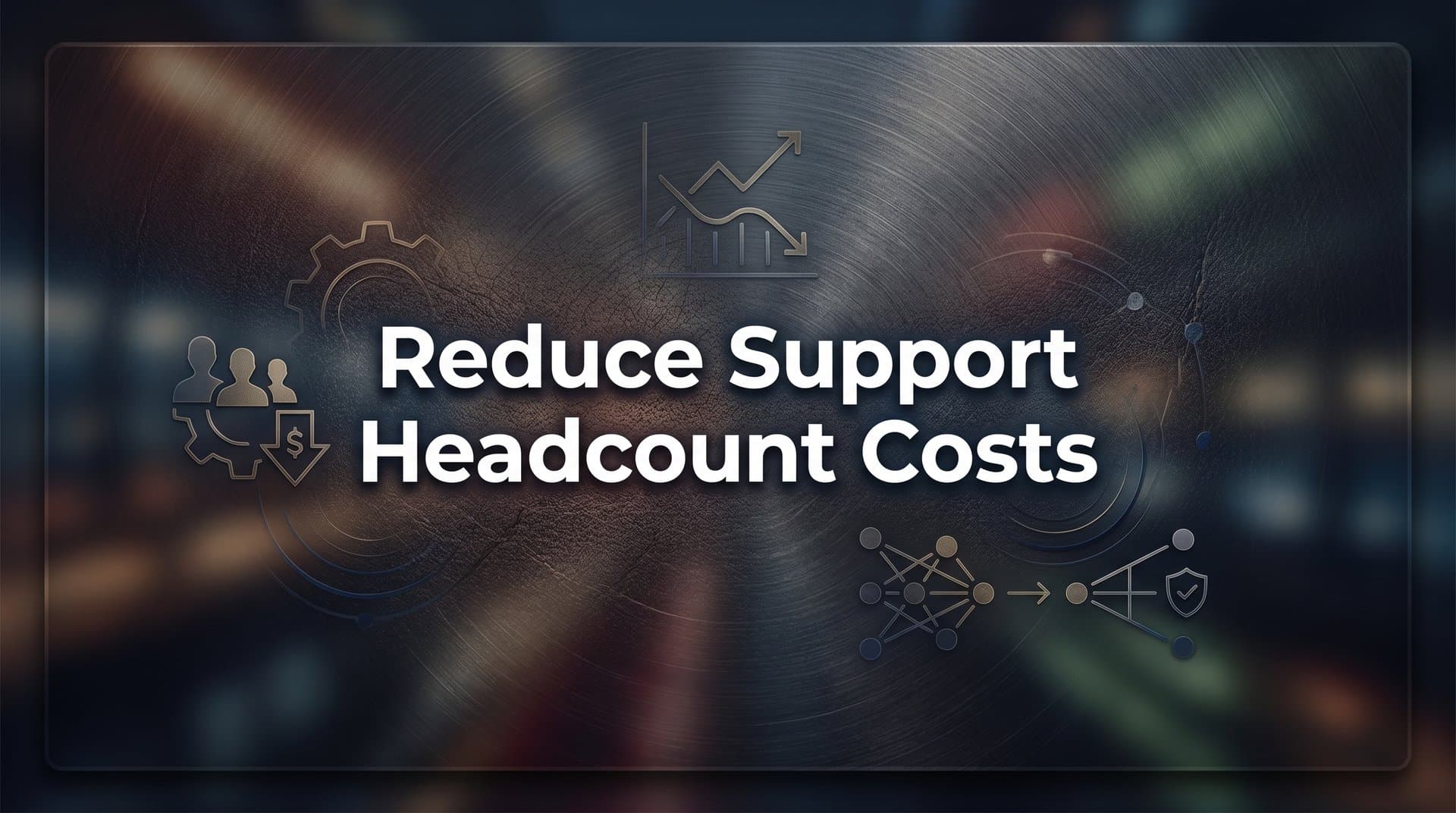 How to Reduce Support Headcount Costs Without Sacrificing Customer Experience