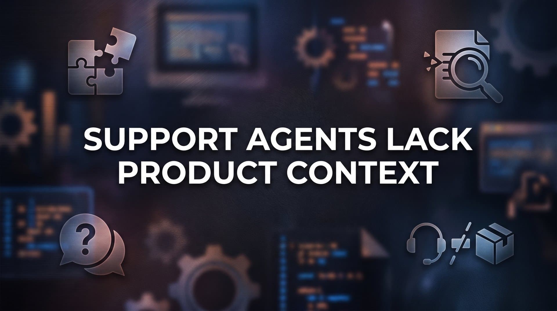 Why Support Agents Lack Product Context—and How It's Costing Your Business