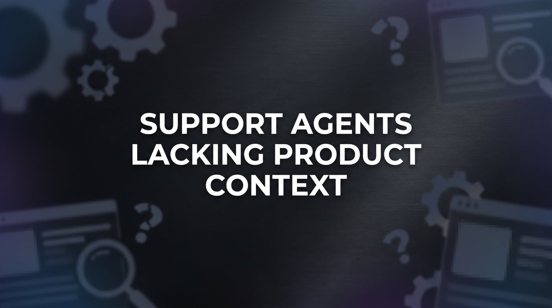 Support Agents Lacking Product Context: Why It Happens and How to Fix It