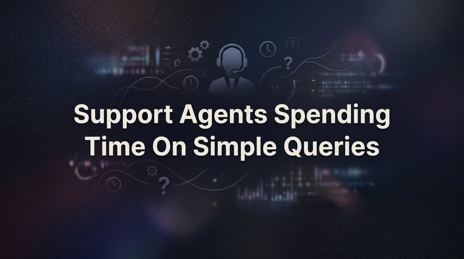 7 Proven Strategies to Stop Support Agents Spending Time on Simple Queries