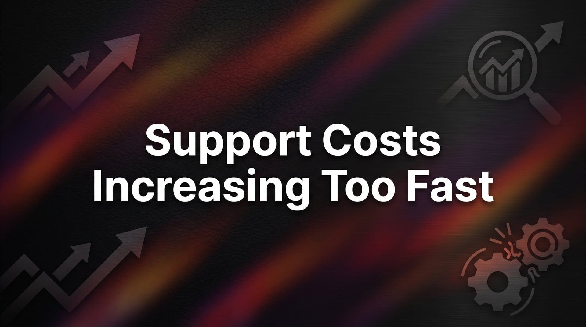 Why Are Support Costs Increasing Too Fast — And What You Can Actually Do About It
