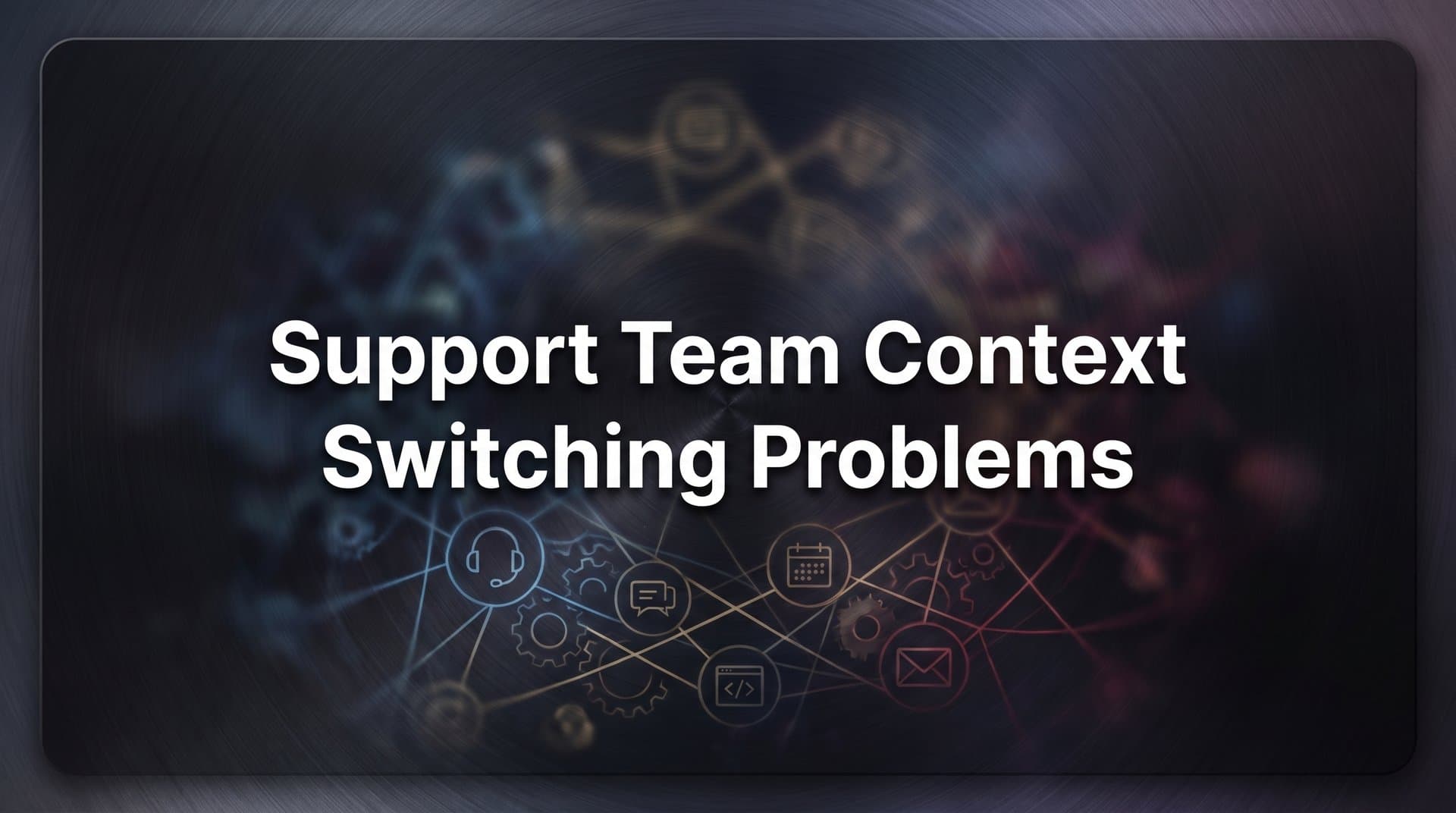 Support Team Context Switching Problems: The Hidden Productivity Drain and How to Fix It