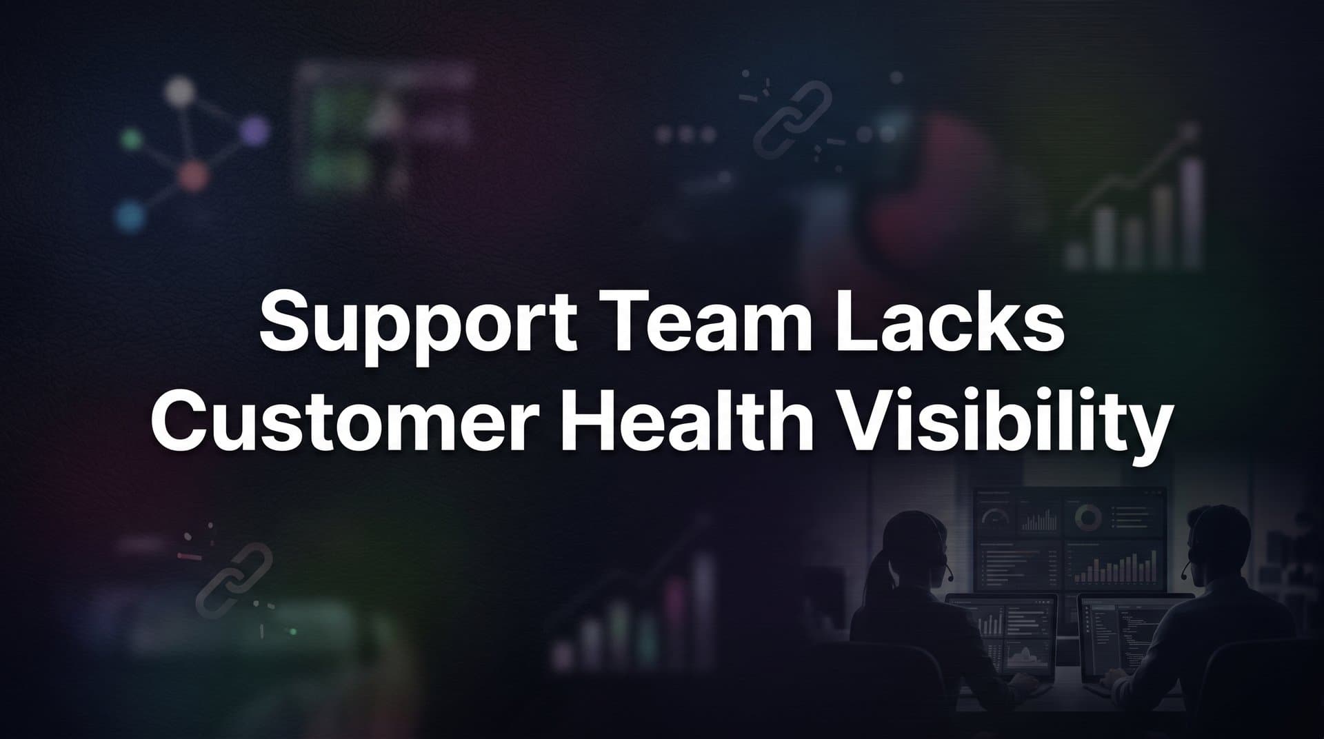 Why Your Support Team Lacks Customer Health Visibility (And What It's Costing You)
