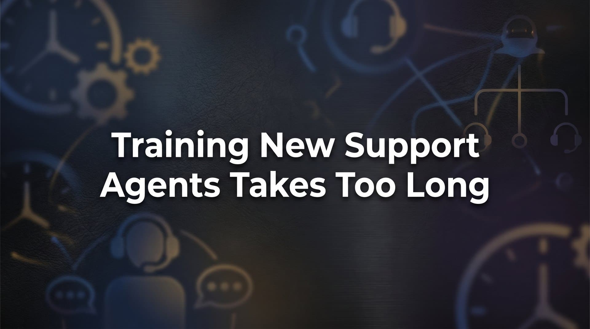 Why Training New Support Agents Takes Too Long — And How to Fix It